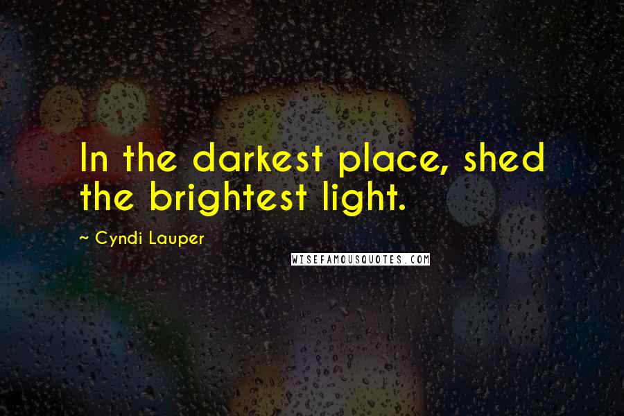 Cyndi Lauper Quotes: In the darkest place, shed the brightest light.
