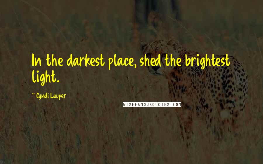 Cyndi Lauper Quotes: In the darkest place, shed the brightest light.