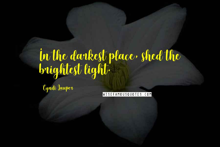 Cyndi Lauper Quotes: In the darkest place, shed the brightest light.