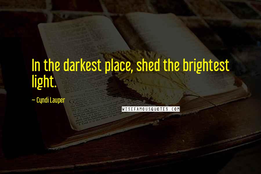 Cyndi Lauper Quotes: In the darkest place, shed the brightest light.