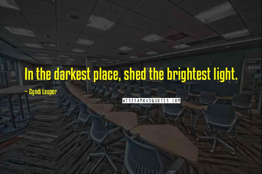 Cyndi Lauper Quotes: In the darkest place, shed the brightest light.
