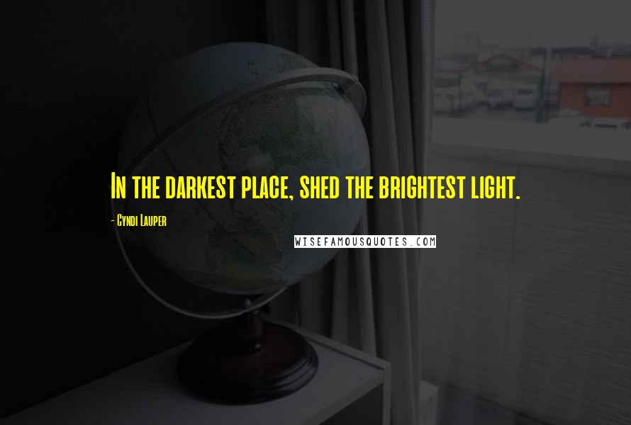 Cyndi Lauper Quotes: In the darkest place, shed the brightest light.