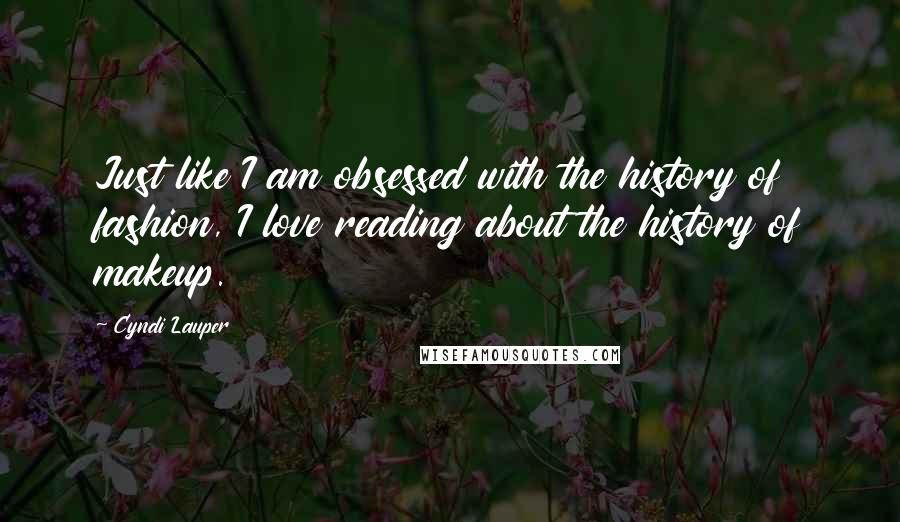 Cyndi Lauper Quotes: Just like I am obsessed with the history of fashion, I love reading about the history of makeup.