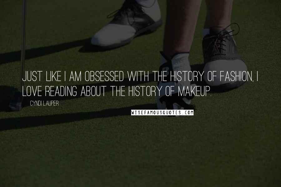 Cyndi Lauper Quotes: Just like I am obsessed with the history of fashion, I love reading about the history of makeup.