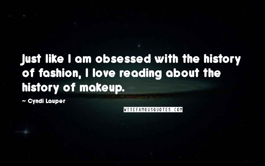 Cyndi Lauper Quotes: Just like I am obsessed with the history of fashion, I love reading about the history of makeup.