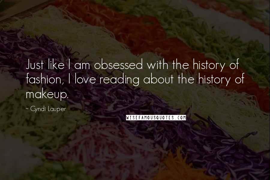 Cyndi Lauper Quotes: Just like I am obsessed with the history of fashion, I love reading about the history of makeup.