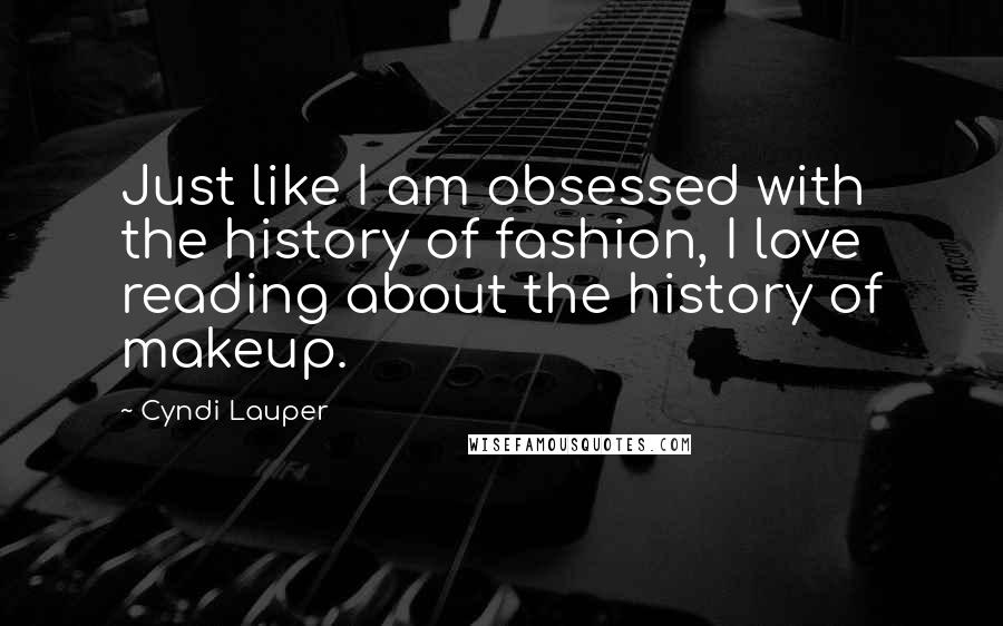 Cyndi Lauper Quotes: Just like I am obsessed with the history of fashion, I love reading about the history of makeup.