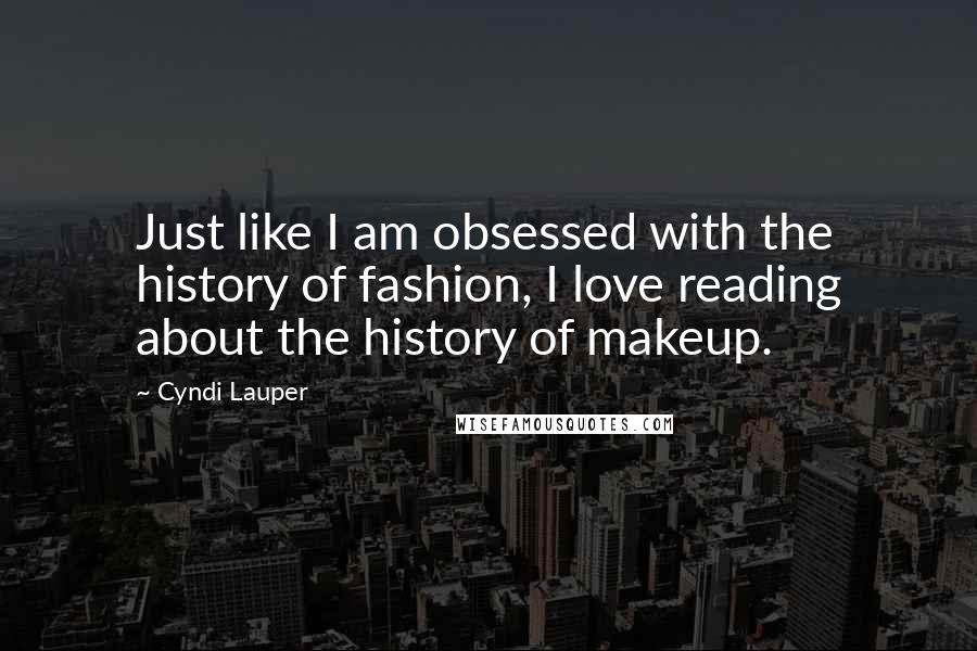 Cyndi Lauper Quotes: Just like I am obsessed with the history of fashion, I love reading about the history of makeup.