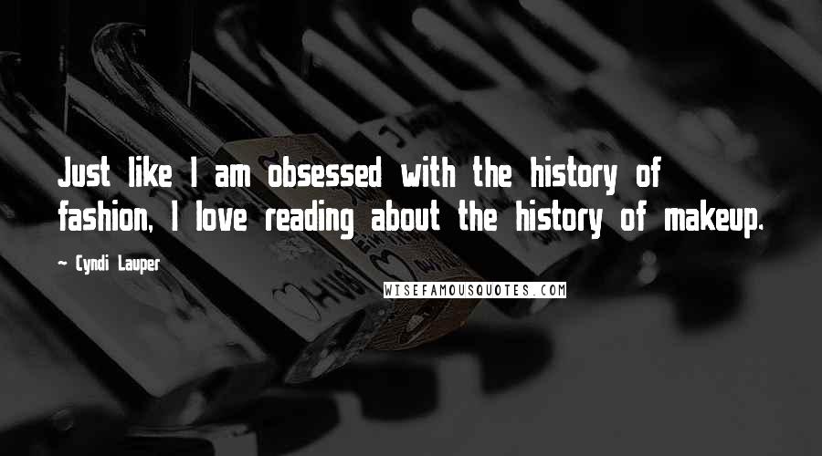 Cyndi Lauper Quotes: Just like I am obsessed with the history of fashion, I love reading about the history of makeup.