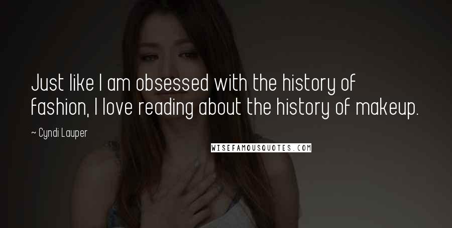 Cyndi Lauper Quotes: Just like I am obsessed with the history of fashion, I love reading about the history of makeup.