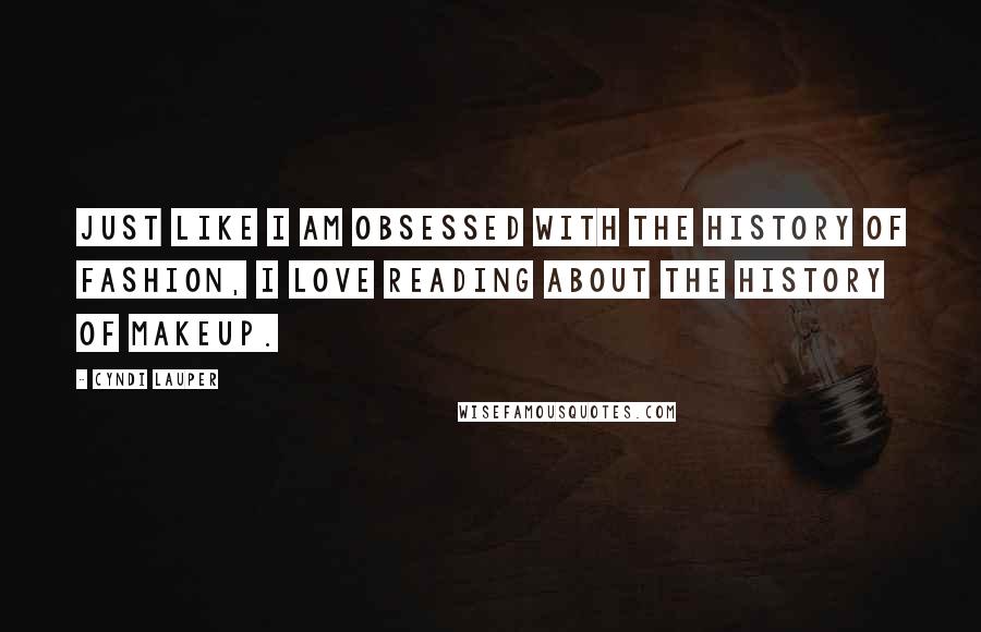 Cyndi Lauper Quotes: Just like I am obsessed with the history of fashion, I love reading about the history of makeup.