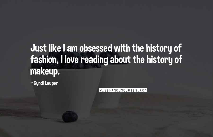 Cyndi Lauper Quotes: Just like I am obsessed with the history of fashion, I love reading about the history of makeup.