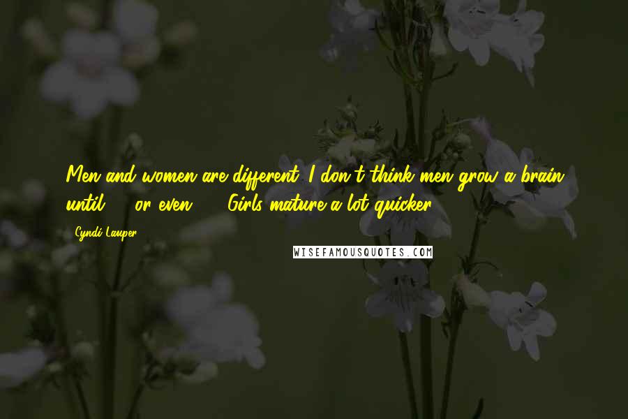 Cyndi Lauper Quotes: Men and women are different. I don't think men grow a brain until 26 or even 30. Girls mature a lot quicker.