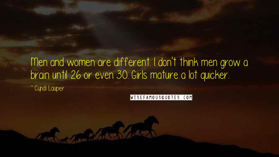 Cyndi Lauper Quotes: Men and women are different. I don't think men grow a brain until 26 or even 30. Girls mature a lot quicker.