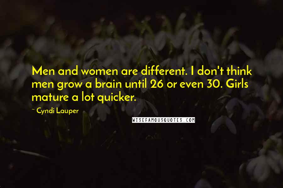 Cyndi Lauper Quotes: Men and women are different. I don't think men grow a brain until 26 or even 30. Girls mature a lot quicker.