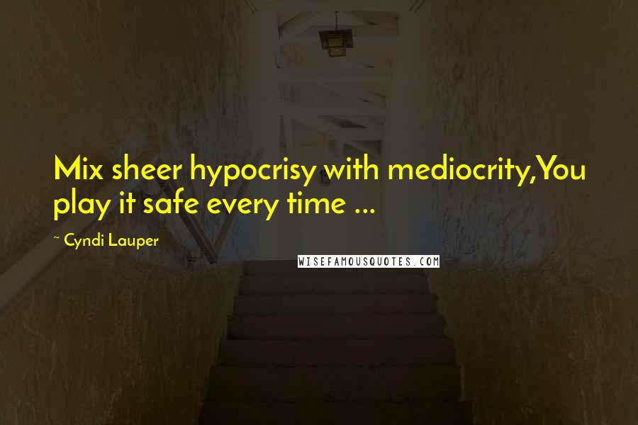 Cyndi Lauper Quotes: Mix sheer hypocrisy with mediocrity,You play it safe every time ...