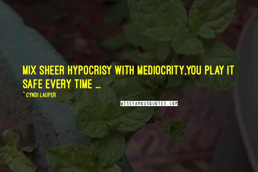 Cyndi Lauper Quotes: Mix sheer hypocrisy with mediocrity,You play it safe every time ...