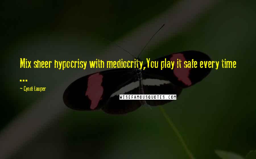 Cyndi Lauper Quotes: Mix sheer hypocrisy with mediocrity,You play it safe every time ...