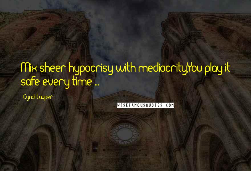 Cyndi Lauper Quotes: Mix sheer hypocrisy with mediocrity,You play it safe every time ...