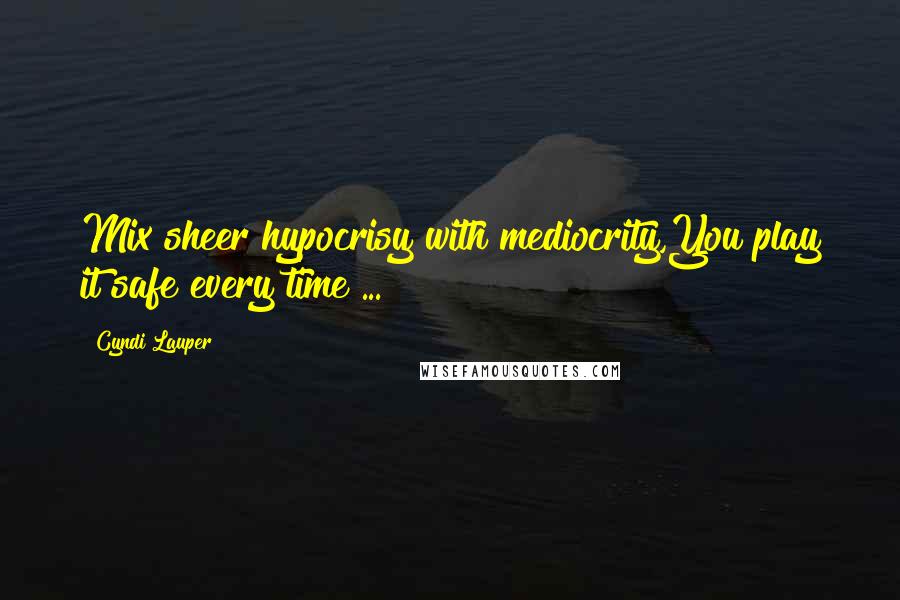 Cyndi Lauper Quotes: Mix sheer hypocrisy with mediocrity,You play it safe every time ...