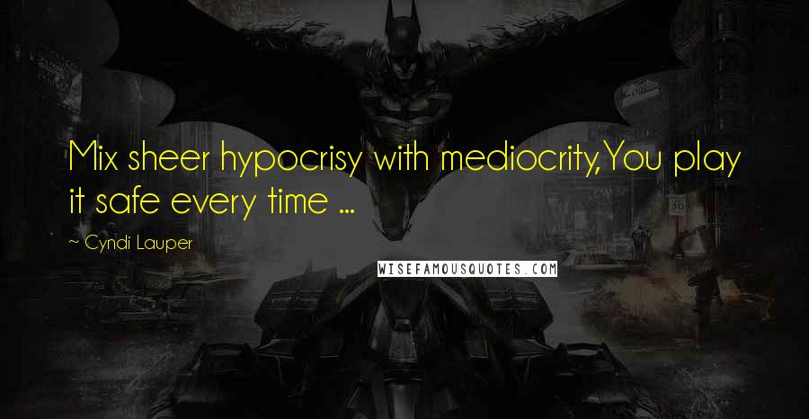 Cyndi Lauper Quotes: Mix sheer hypocrisy with mediocrity,You play it safe every time ...