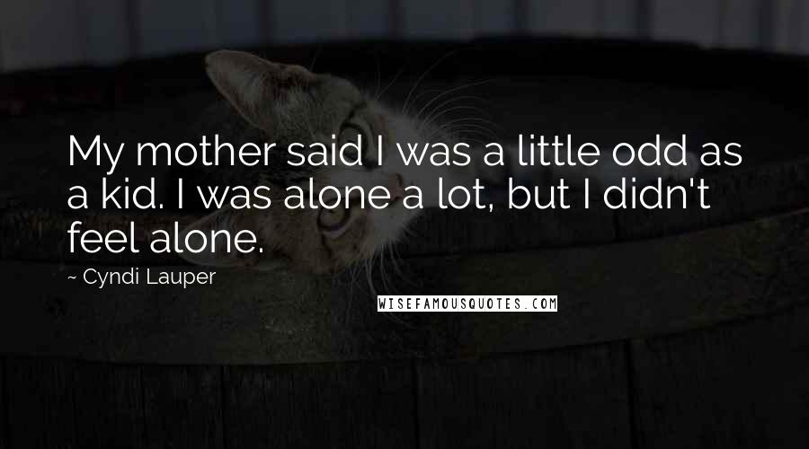 Cyndi Lauper Quotes: My mother said I was a little odd as a kid. I was alone a lot, but I didn't feel alone.