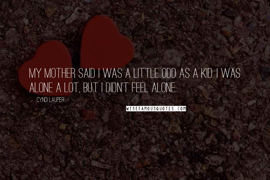 Cyndi Lauper Quotes: My mother said I was a little odd as a kid. I was alone a lot, but I didn't feel alone.