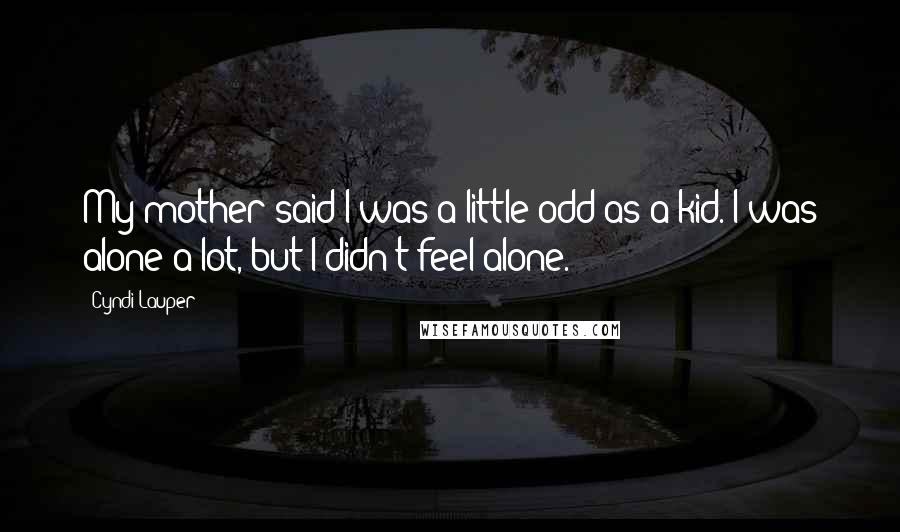 Cyndi Lauper Quotes: My mother said I was a little odd as a kid. I was alone a lot, but I didn't feel alone.