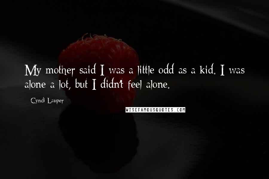 Cyndi Lauper Quotes: My mother said I was a little odd as a kid. I was alone a lot, but I didn't feel alone.