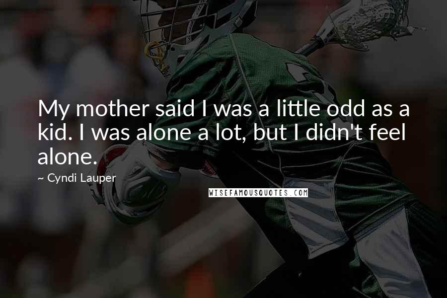 Cyndi Lauper Quotes: My mother said I was a little odd as a kid. I was alone a lot, but I didn't feel alone.