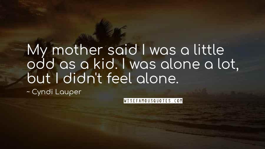 Cyndi Lauper Quotes: My mother said I was a little odd as a kid. I was alone a lot, but I didn't feel alone.