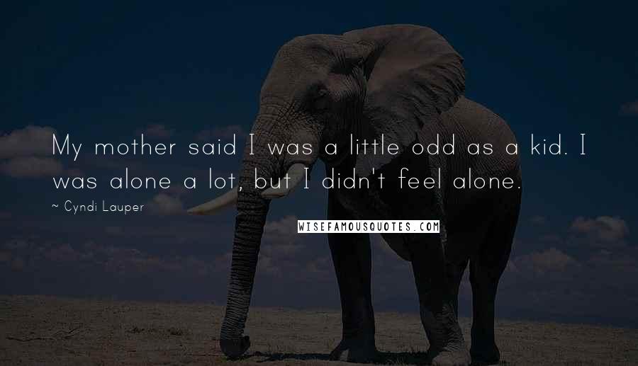 Cyndi Lauper Quotes: My mother said I was a little odd as a kid. I was alone a lot, but I didn't feel alone.