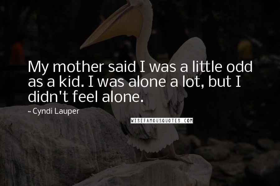 Cyndi Lauper Quotes: My mother said I was a little odd as a kid. I was alone a lot, but I didn't feel alone.