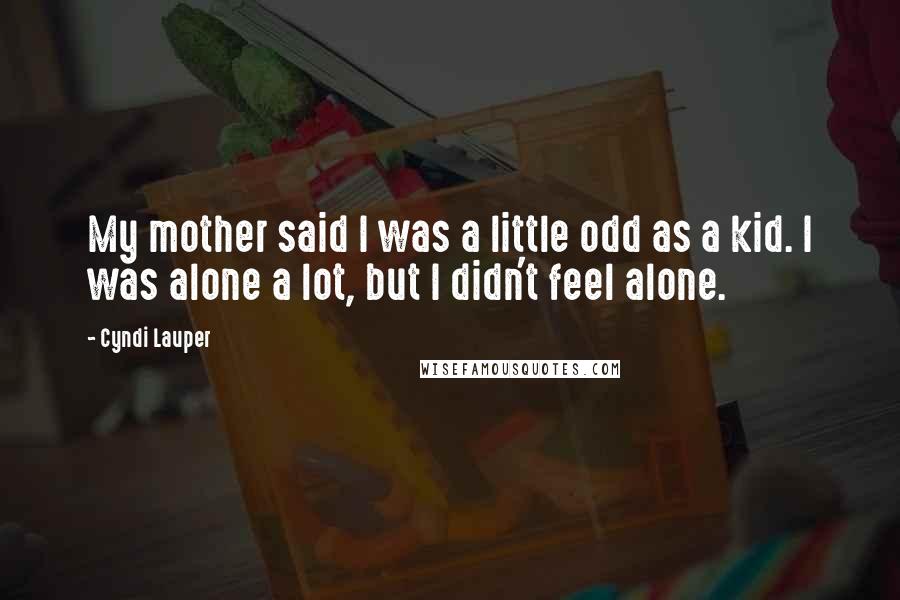 Cyndi Lauper Quotes: My mother said I was a little odd as a kid. I was alone a lot, but I didn't feel alone.