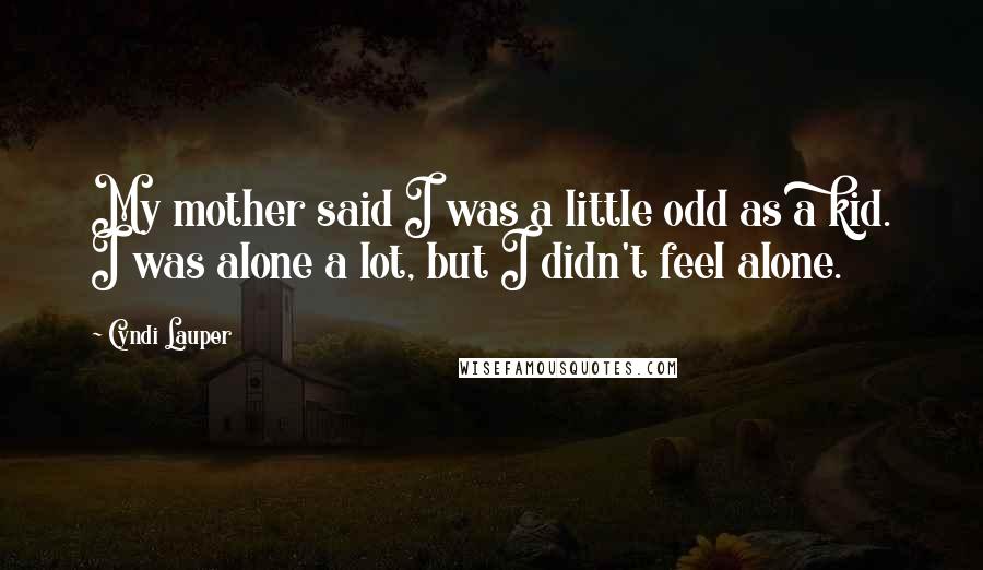 Cyndi Lauper Quotes: My mother said I was a little odd as a kid. I was alone a lot, but I didn't feel alone.