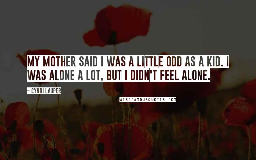 Cyndi Lauper Quotes: My mother said I was a little odd as a kid. I was alone a lot, but I didn't feel alone.