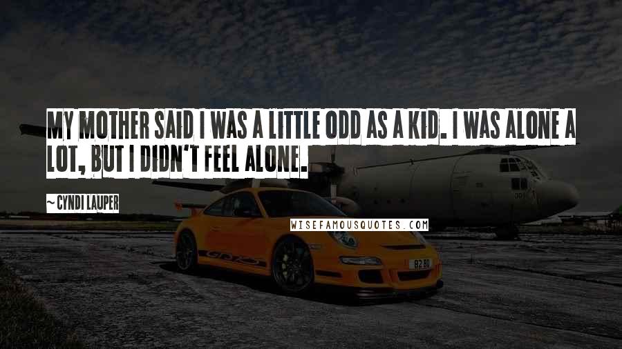 Cyndi Lauper Quotes: My mother said I was a little odd as a kid. I was alone a lot, but I didn't feel alone.