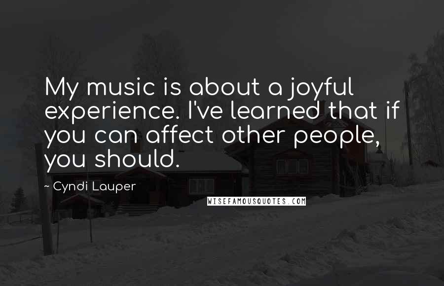 Cyndi Lauper Quotes: My music is about a joyful experience. I've learned that if you can affect other people, you should.