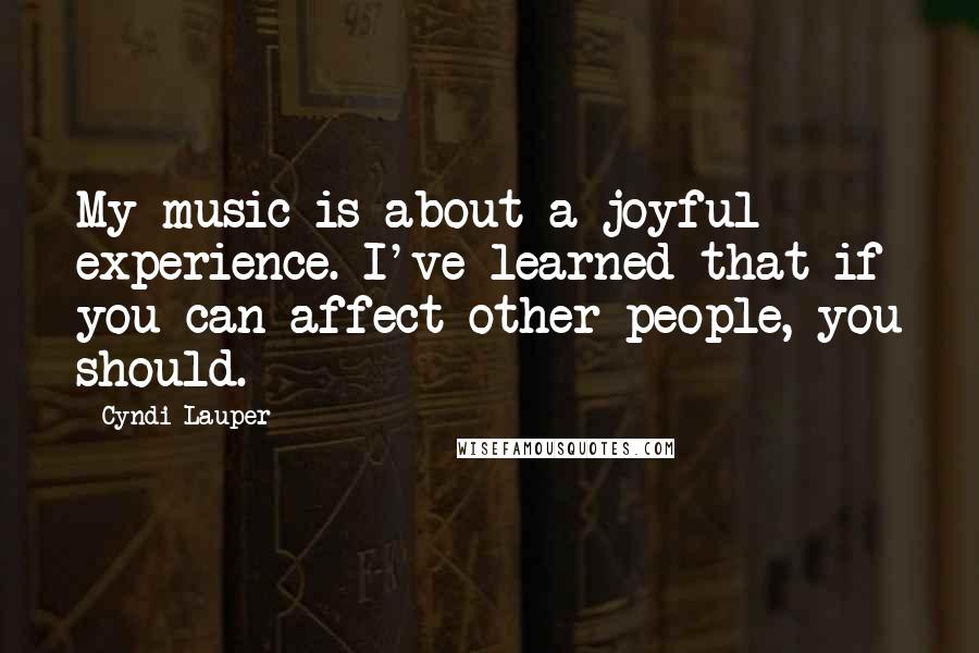 Cyndi Lauper Quotes: My music is about a joyful experience. I've learned that if you can affect other people, you should.