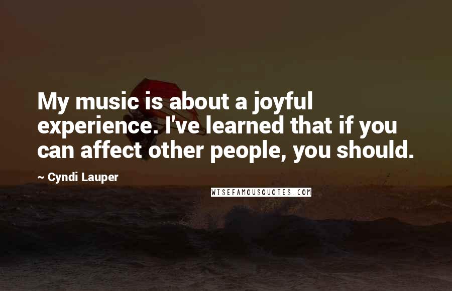 Cyndi Lauper Quotes: My music is about a joyful experience. I've learned that if you can affect other people, you should.