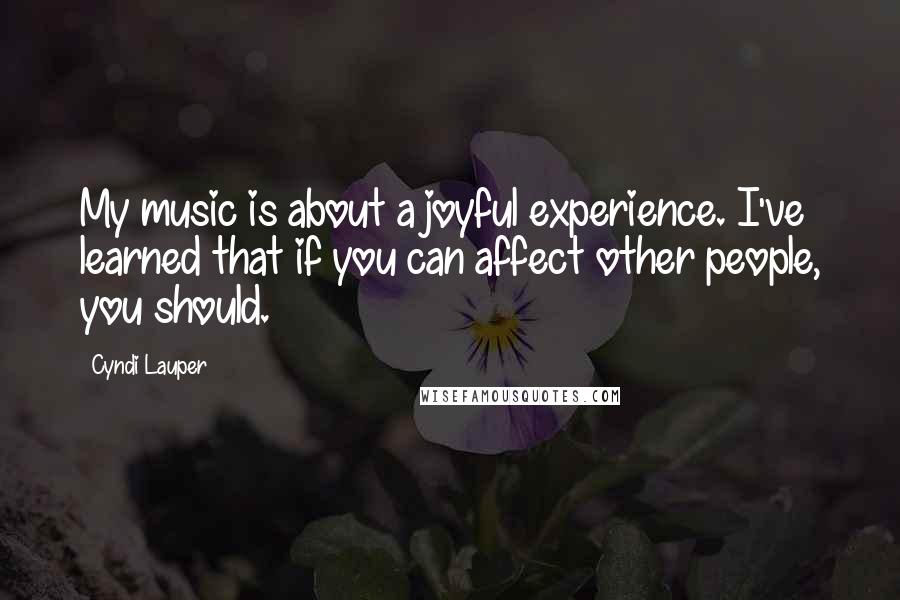 Cyndi Lauper Quotes: My music is about a joyful experience. I've learned that if you can affect other people, you should.