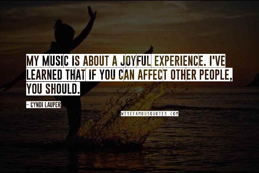 Cyndi Lauper Quotes: My music is about a joyful experience. I've learned that if you can affect other people, you should.