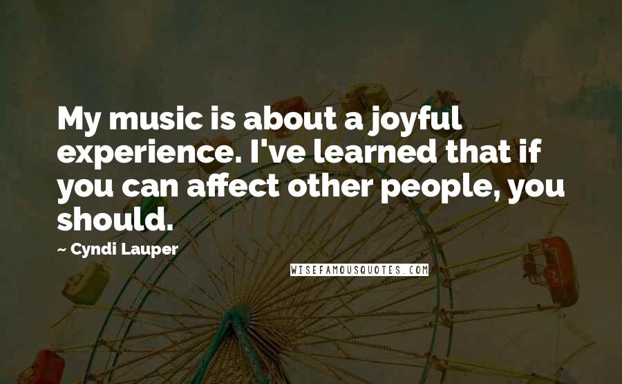 Cyndi Lauper Quotes: My music is about a joyful experience. I've learned that if you can affect other people, you should.