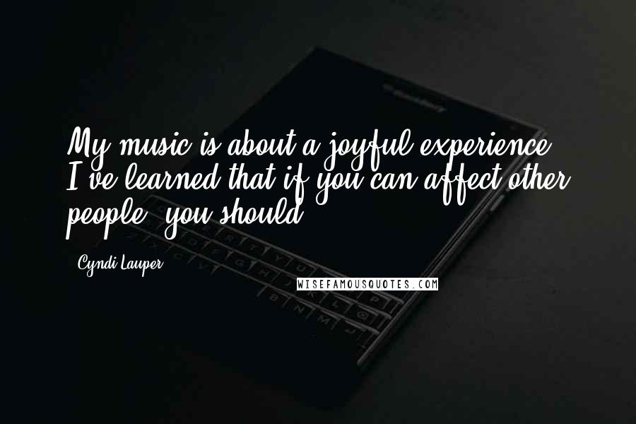 Cyndi Lauper Quotes: My music is about a joyful experience. I've learned that if you can affect other people, you should.