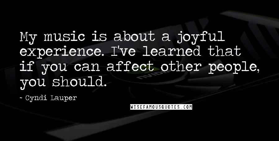 Cyndi Lauper Quotes: My music is about a joyful experience. I've learned that if you can affect other people, you should.