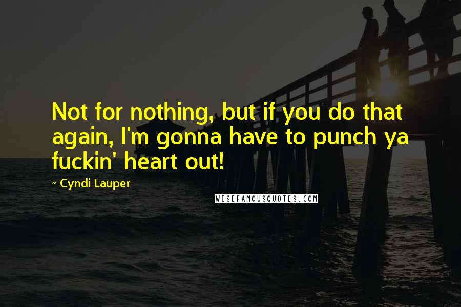 Cyndi Lauper Quotes: Not for nothing, but if you do that again, I'm gonna have to punch ya fuckin' heart out!