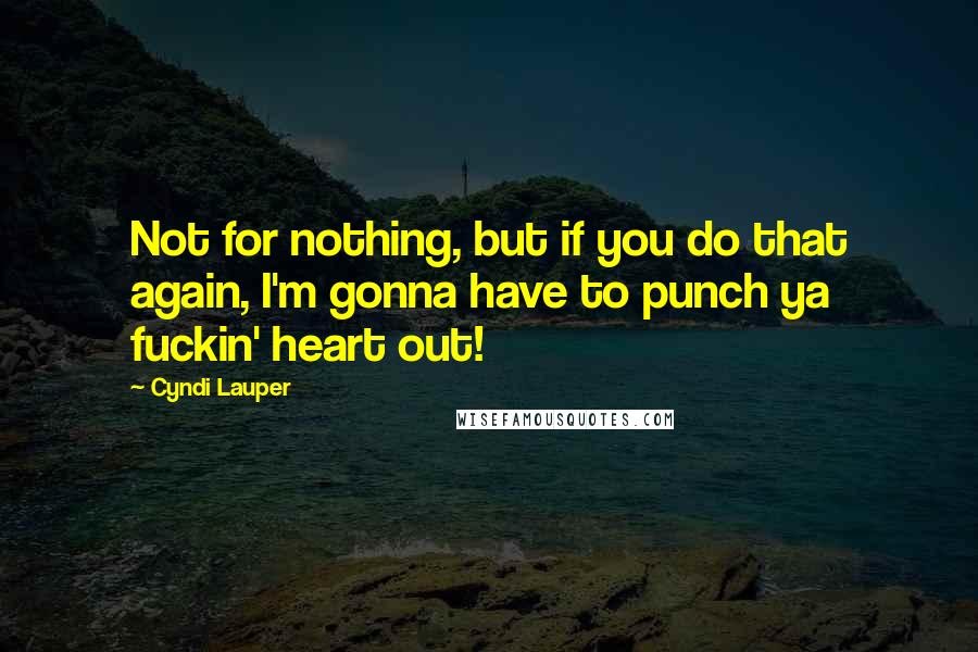 Cyndi Lauper Quotes: Not for nothing, but if you do that again, I'm gonna have to punch ya fuckin' heart out!