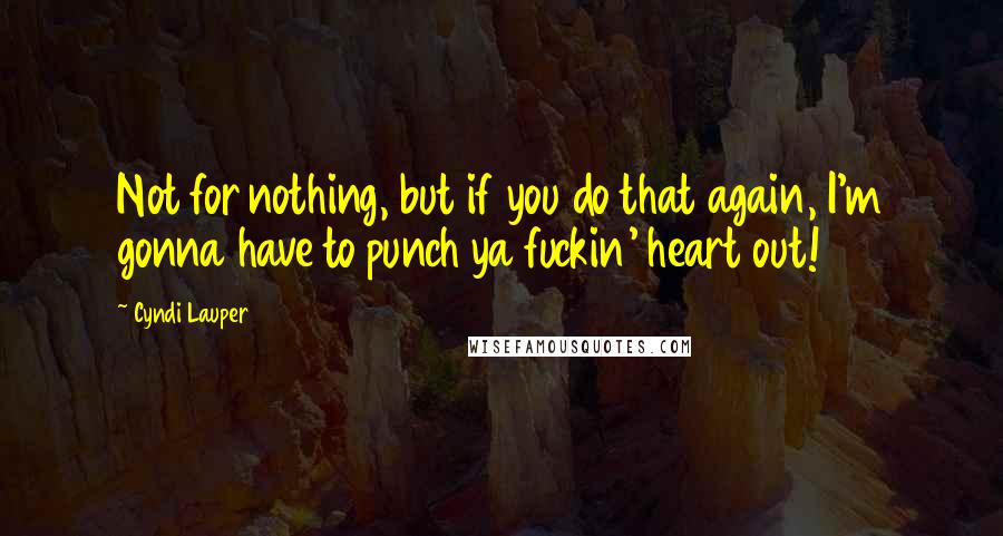 Cyndi Lauper Quotes: Not for nothing, but if you do that again, I'm gonna have to punch ya fuckin' heart out!