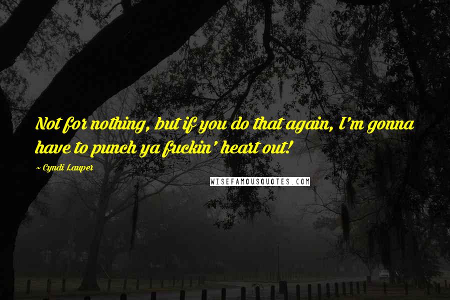 Cyndi Lauper Quotes: Not for nothing, but if you do that again, I'm gonna have to punch ya fuckin' heart out!