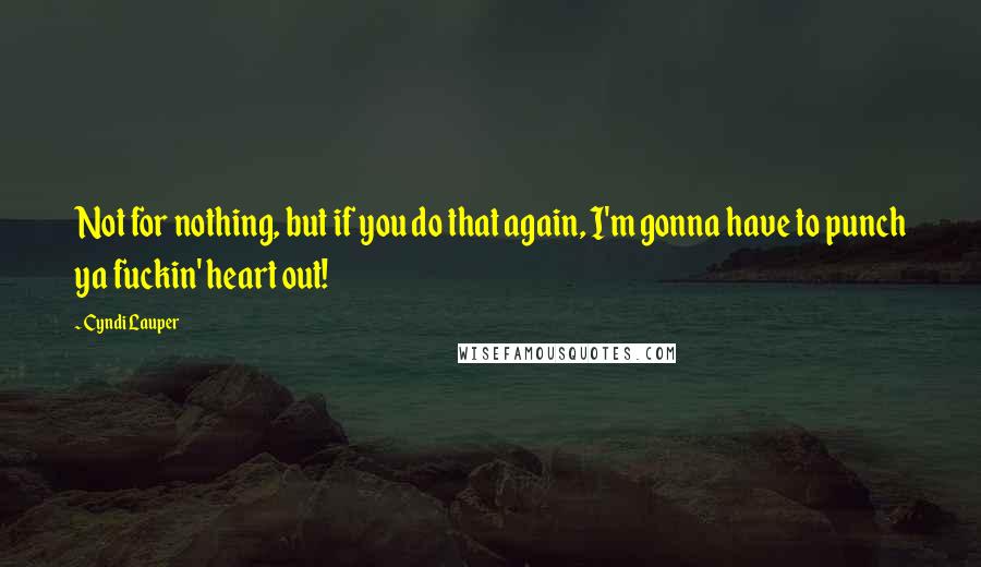 Cyndi Lauper Quotes: Not for nothing, but if you do that again, I'm gonna have to punch ya fuckin' heart out!